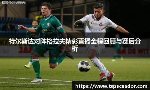 特尔斯达对阵格拉夫精彩直播全程回顾与赛后分析